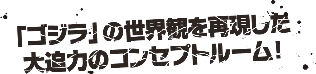 「ゴジラ」の世界観を再現した大迫力のコンセプトルーム！