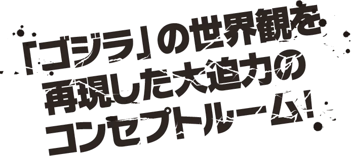 「ゴジラ」の世界観を再現した大迫力のコンセプトルーム！